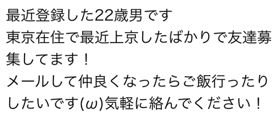 最近登録した22歳男です　東京在住で最近上京したばかりで友達募集してます　メールして仲良くなったらご飯行ったりしたいです　気軽に絡んでください