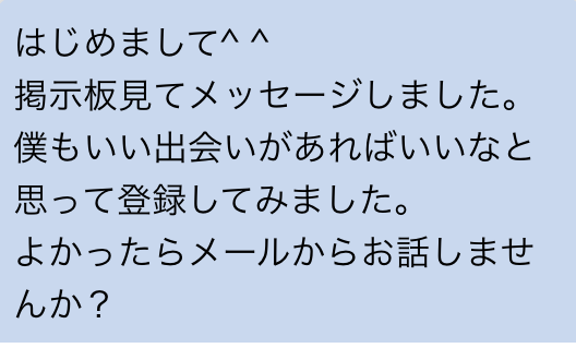 はじめまして　掲示板見てメッセージしました　僕もいい出会いがあればいいなと思って登録してみました　よかったらメールからお話しませんか