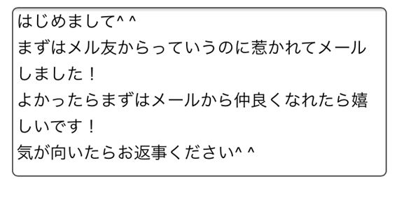 はじめまして　まずはメル友からっていうのに惹かれてメールしました！よかったらまずはメールから仲良くなれたら嬉しいです！気が向いたらお返事ください