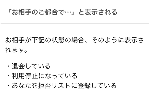 お相手のご都合で、と表示される　お相手が下記の状態の場合、そのように表示されます　退会している　利用停止になっている　あなたを拒否リストに登録している