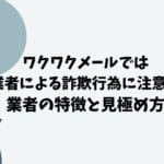 ワクワクメールでは業者と詐欺師に注意。特徴と見極め方、被害内容を紹介