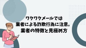 ワクワクメールでは業者と詐欺師に注意。特徴と見極め方、被害内容を紹介