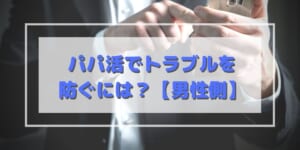 パパ活でトラブルを防ぐには（男性編）