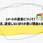 Jメールの退会について! 方法、退会しないほうが良い理由とは?