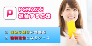 PCMAXの退会・解約方法を30秒で説明！退会・解約前に確認したい注意点も