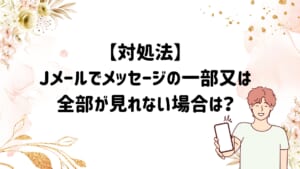【対処法】Jメールでメッセージの一部又は全部が見れない場合は？