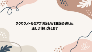ワクワクメールのアプリ版とWEB版の違いと正しい使い方とは